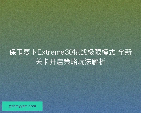 保卫萝卜Extreme30挑战极限模式 全新关卡开启策略玩法解析