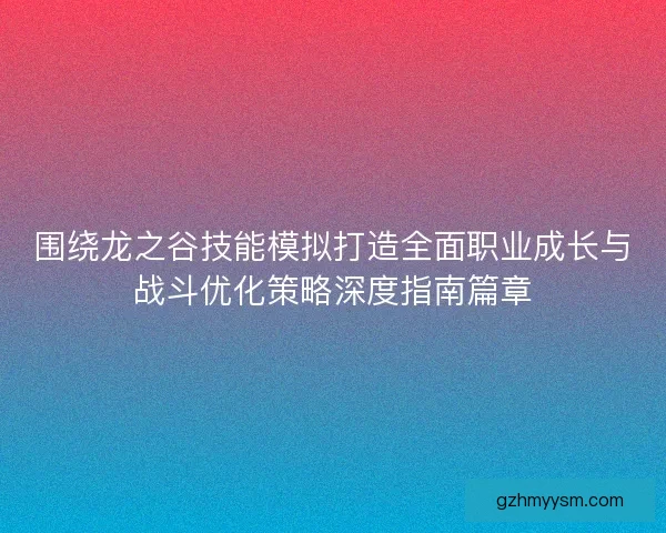 围绕龙之谷技能模拟打造全面职业成长与战斗优化策略深度指南篇章
