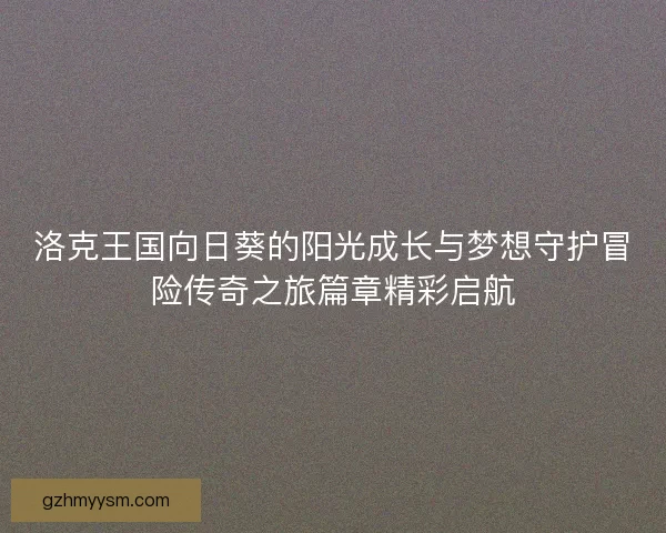 洛克王国向日葵的阳光成长与梦想守护冒险传奇之旅篇章精彩启航