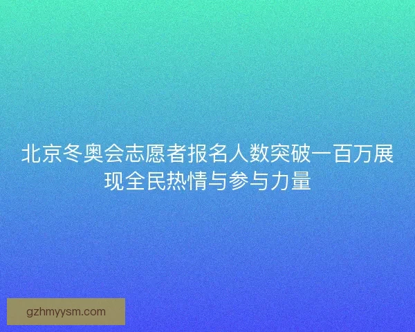 北京冬奥会志愿者报名人数突破一百万展现全民热情与参与力量