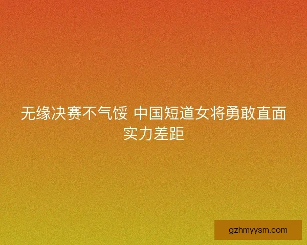 无缘决赛不气馁 中国短道女将勇敢直面实力差距