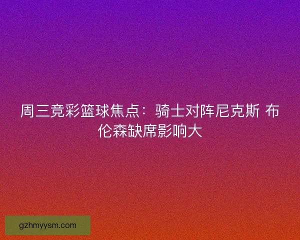周三竞彩篮球焦点：骑士对阵尼克斯 布伦森缺席影响大
