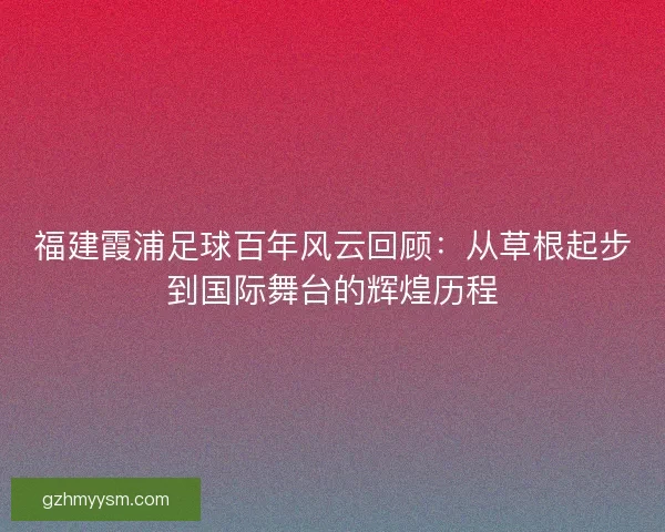 福建霞浦足球百年风云回顾：从草根起步到国际舞台的辉煌历程