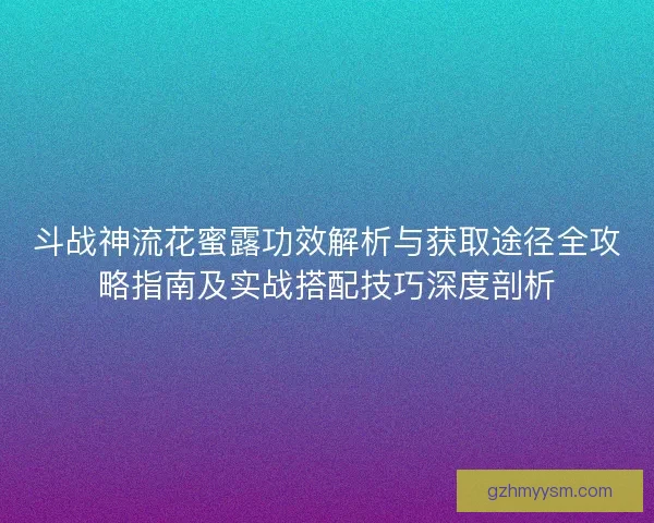 斗战神流花蜜露功效解析与获取途径全攻略指南及实战搭配技巧深度剖析