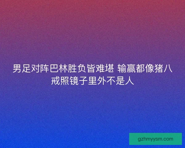 男足对阵巴林胜负皆难堪 输赢都像猪八戒照镜子里外不是人