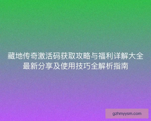 藏地传奇激活码获取攻略与福利详解大全最新分享及使用技巧全解析指南