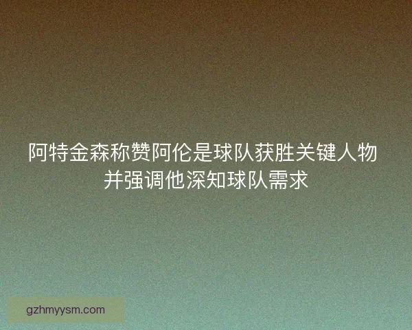 阿特金森称赞阿伦是球队获胜关键人物 并强调他深知球队需求