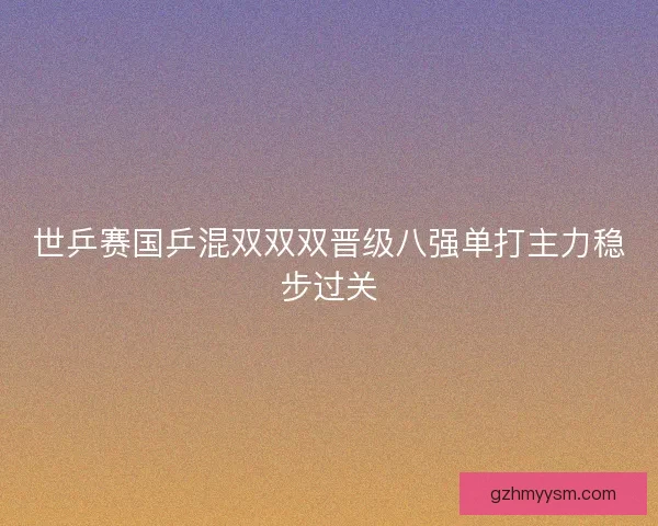 世乒赛国乒混双双双晋级八强单打主力稳步过关
