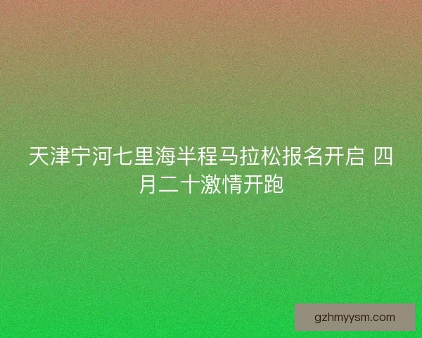 天津宁河七里海半程马拉松报名开启 四月二十激情开跑