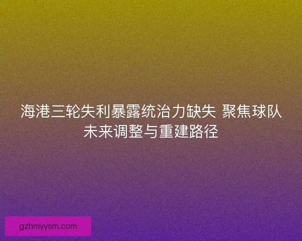 海港三轮失利暴露统治力缺失 聚焦球队未来调整与重建路径