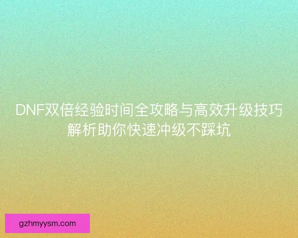 DNF双倍经验时间全攻略与高效升级技巧解析助你快速冲级不踩坑