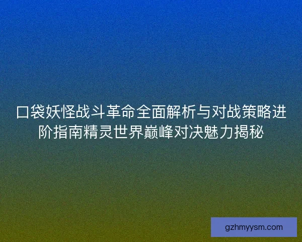 口袋妖怪战斗革命全面解析与对战策略进阶指南精灵世界巅峰对决魅力揭秘