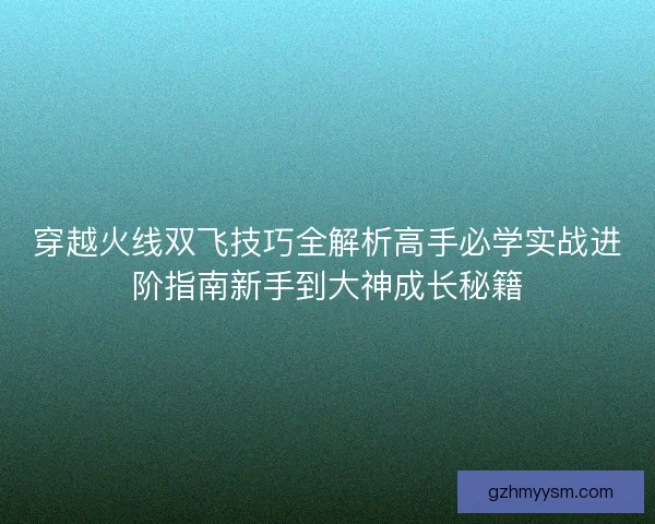 穿越火线双飞技巧全解析高手必学实战进阶指南新手到大神成长秘籍