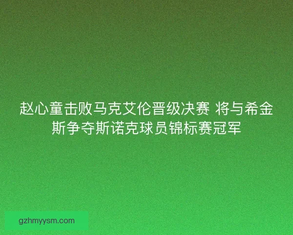 赵心童击败马克艾伦晋级决赛 将与希金斯争夺斯诺克球员锦标赛冠军