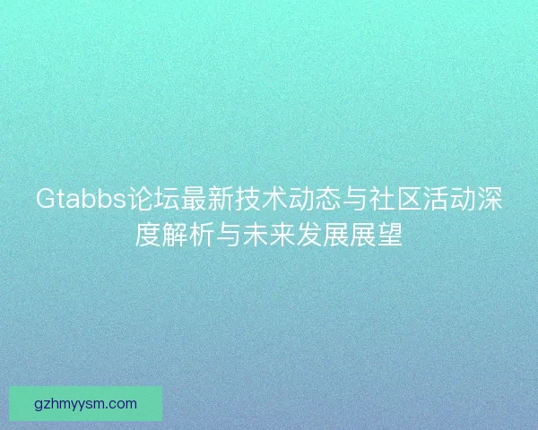 Gtabbs论坛最新技术动态与社区活动深度解析与未来发展展望
