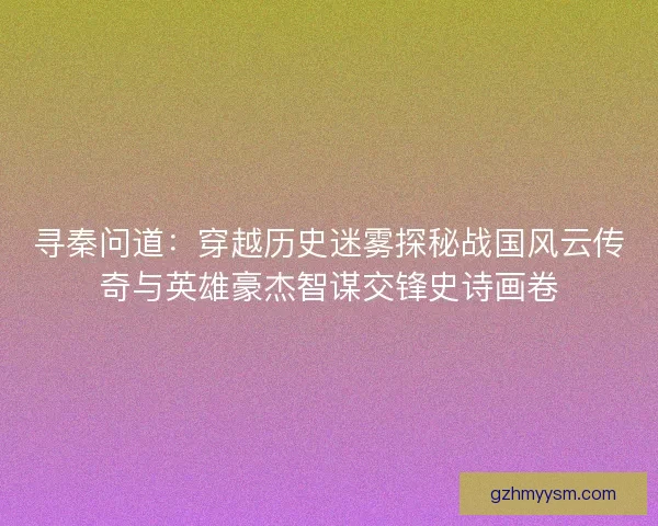 寻秦问道：穿越历史迷雾探秘战国风云传奇与英雄豪杰智谋交锋史诗画卷