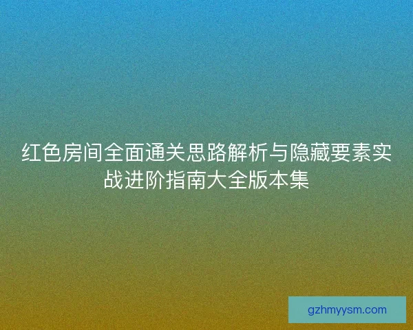 红色房间全面通关思路解析与隐藏要素实战进阶指南大全版本集
