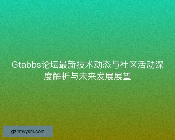 Gtabbs论坛最新技术动态与社区活动深度解析与未来发展展望