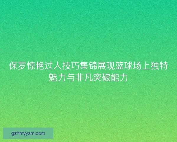 保罗惊艳过人技巧集锦展现篮球场上独特魅力与非凡突破能力