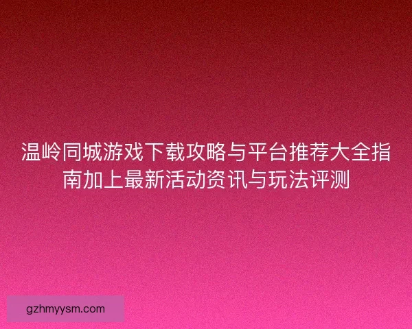 温岭同城游戏下载攻略与平台推荐大全指南加上最新活动资讯与玩法评测