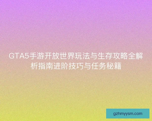GTA5手游开放世界玩法与生存攻略全解析指南进阶技巧与任务秘籍