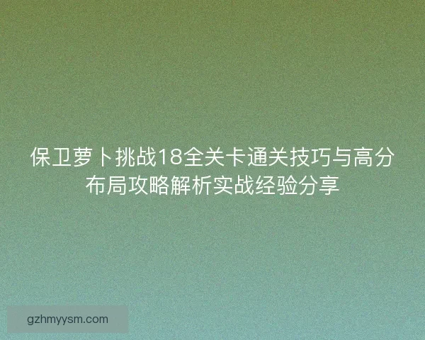 保卫萝卜挑战18全关卡通关技巧与高分布局攻略解析实战经验分享