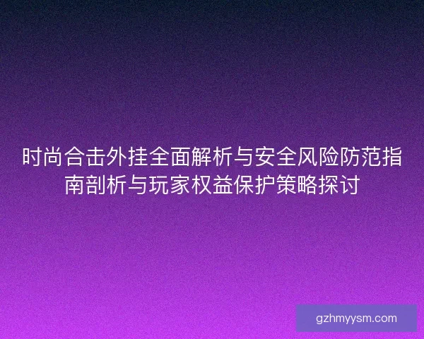 时尚合击外挂全面解析与安全风险防范指南剖析与玩家权益保护策略探讨