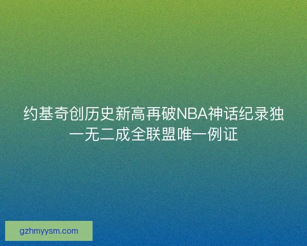 约基奇创历史新高再破NBA神话纪录独一无二成全联盟唯一例证