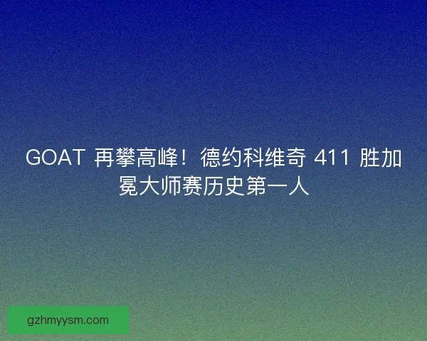 GOAT 再攀高峰！德约科维奇 411 胜加冕大师赛历史第一人