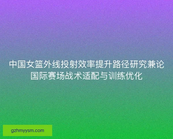 中国女篮外线投射效率提升路径研究兼论国际赛场战术适配与训练优化
