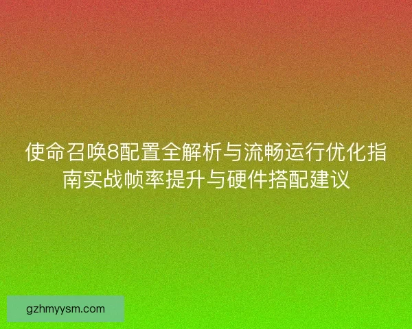 使命召唤8配置全解析与流畅运行优化指南实战帧率提升与硬件搭配建议