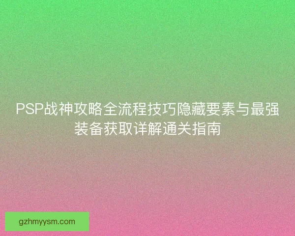 PSP战神攻略全流程技巧隐藏要素与最强装备获取详解通关指南