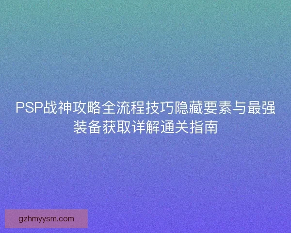 PSP战神攻略全流程技巧隐藏要素与最强装备获取详解通关指南