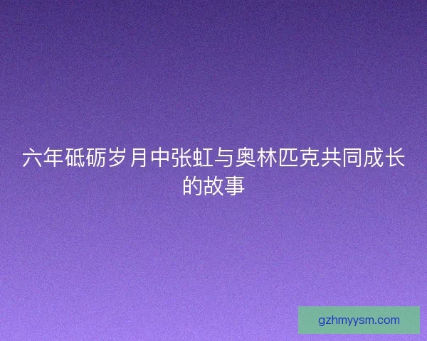 六年砥砺岁月中张虹与奥林匹克共同成长的故事