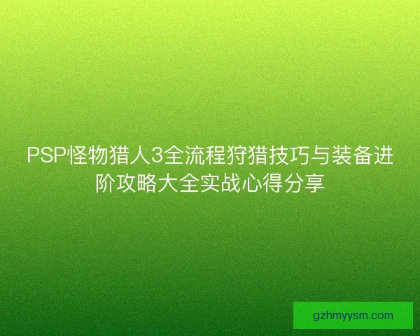 PSP怪物猎人3全流程狩猎技巧与装备进阶攻略大全实战心得分享